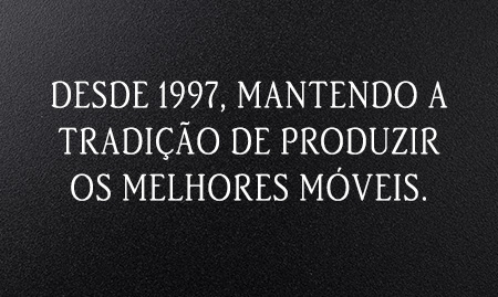 DESDE 1997,MANTENDO A TRADIÇÃO DE PRODUZIR OS MELHORES MÓVEIS